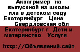 Аквагример  на выпускной из школы или в детском саду. Екатеринбург › Цена ­ 2 000 - Свердловская обл., Екатеринбург г. Дети и материнство » Услуги   